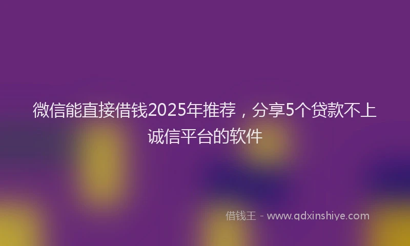 微信能直接借钱2025年推荐，分享5个贷款不上诚信平台的软件