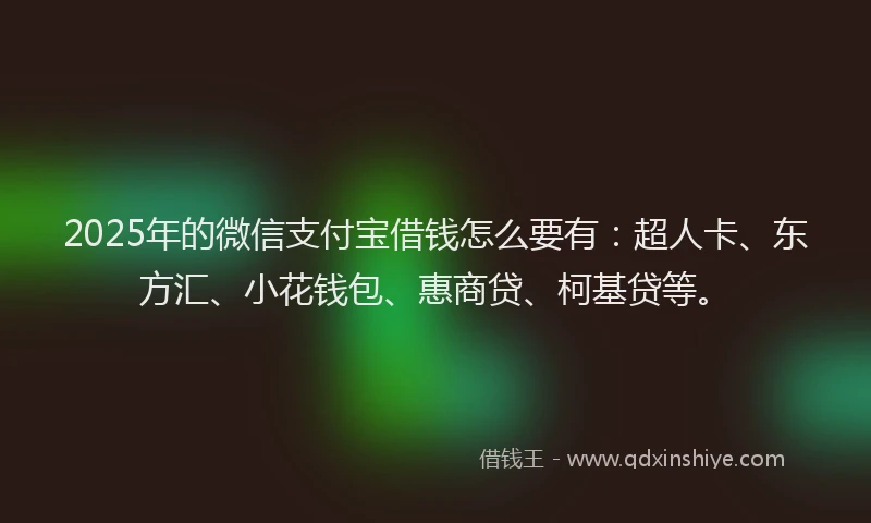 2025年的微信支付宝借钱怎么要有：超人卡、东方汇、小花钱包、惠商贷、柯基贷等。