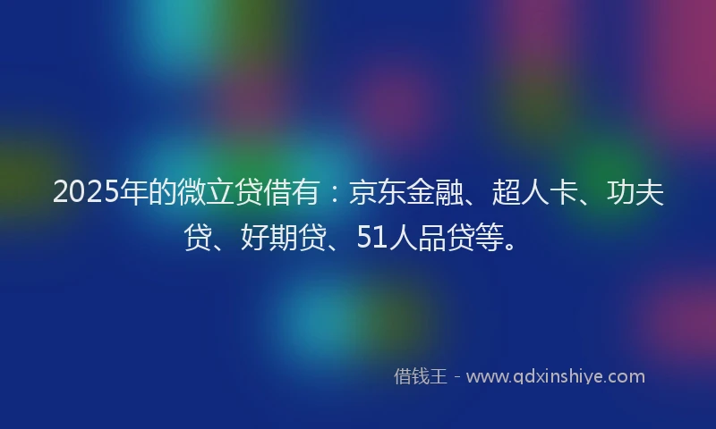 2025年的微立贷借有：京东金融、超人卡、功夫贷、好期贷、51人品贷等。
