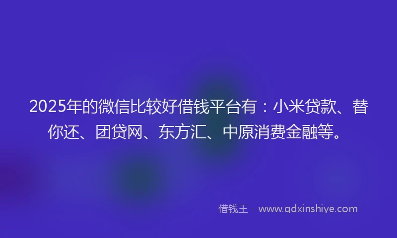 2025年的微信比较好借钱平台有：小米贷款、替你还、团贷网、东方汇、中原消费金融等。
