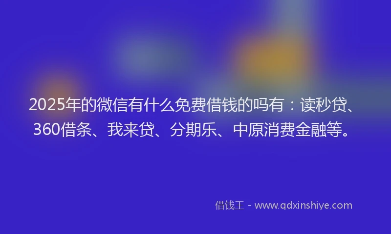 2025年的微信有什么免费借钱的吗有：读秒贷、360借条、我来贷、分期乐、中原消费金融等。
