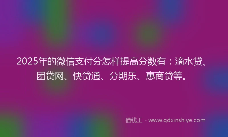 2025年的微信支付分怎样提高分数有：滴水贷、团贷网、快贷通、分期乐、惠商贷等。