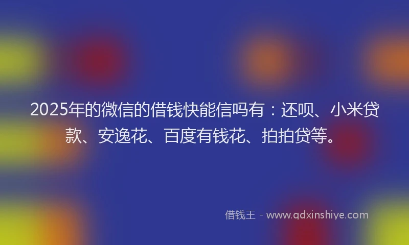 2025年的微信的借钱快能信吗有：还呗、小米贷款、安逸花、百度有钱花、拍拍贷等。