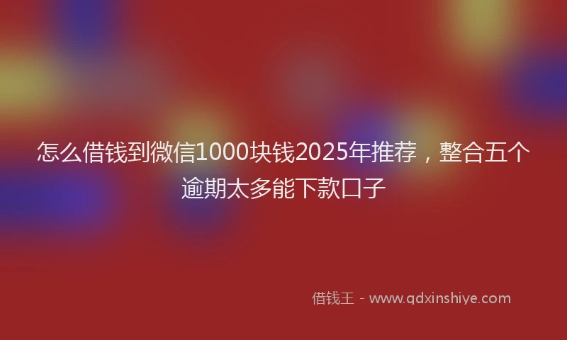 怎么借钱到微信1000块钱2025年推荐，整合五个逾期太多能下款口子