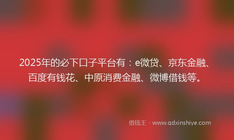 2025年的必下口子平台有：e微贷、京东金融、百度有钱花、中原消费金融、微博借钱等。