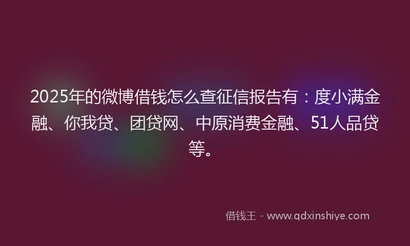 2025年的微博借钱怎么查征信报告有：度小满金融、你我贷、团贷网、中原消费金融、51人品贷等。