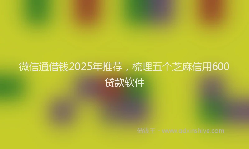微信通借钱2025年推荐，梳理五个芝麻信用600贷款软件