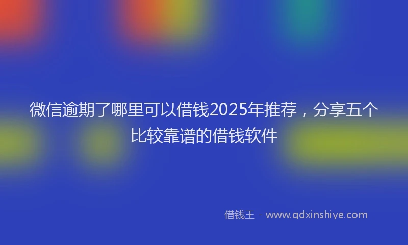 微信逾期了哪里可以借钱2025年推荐，分享五个比较靠谱的借钱软件