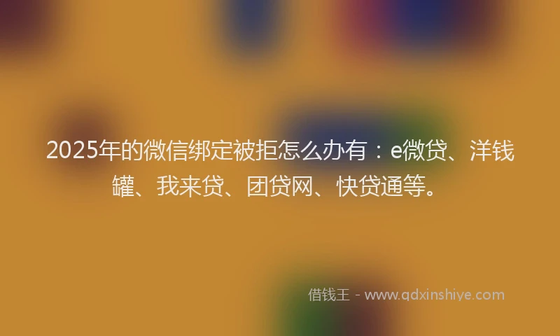 2025年的微信绑定被拒怎么办有：e微贷、洋钱罐、我来贷、团贷网、快贷通等。