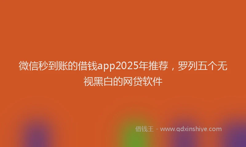 微信秒到账的借钱app2025年推荐，罗列五个无视黑白的网贷软件