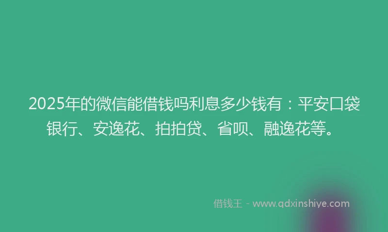 2025年的微信能借钱吗利息多少钱有：平安口袋银行、安逸花、拍拍贷、省呗、融逸花等。