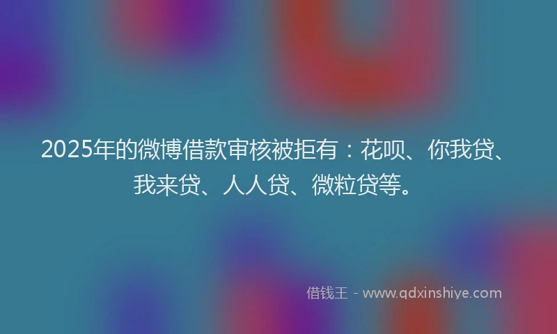 2025年的微博借款审核被拒有：花呗、你我贷、我来贷、人人贷、微粒贷等。