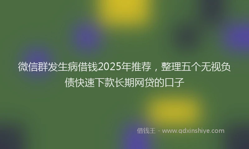 微信群发生病借钱2025年推荐，整理五个无视负债快速下款长期网贷的口子