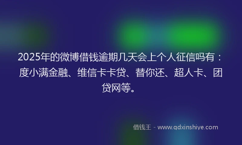 2025年的微博借钱逾期几天会上个人征信吗有：度小满金融、维信卡卡贷、替你还、超人卡、团贷网等。