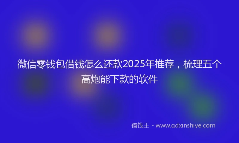 微信零钱包借钱怎么还款2025年推荐，梳理五个高炮能下款的软件