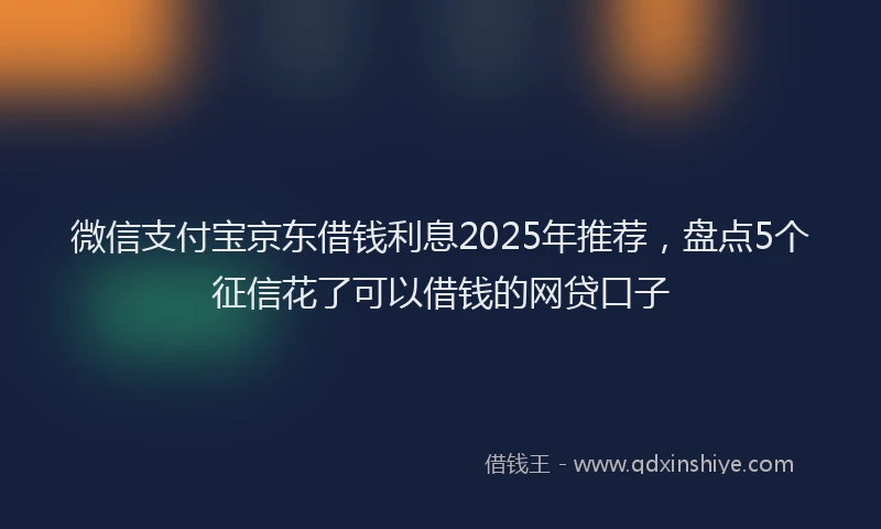 微信支付宝京东借钱利息2025年推荐，盘点5个征信花了可以借钱的网贷口子