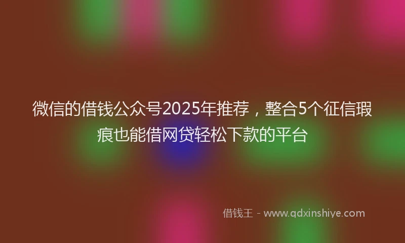 微信的借钱公众号2025年推荐，整合5个征信瑕疵也能借网贷轻松下款的平台