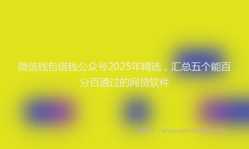 微信钱包借钱公众号2025年精选，汇总五个能百分百通过的网贷软件