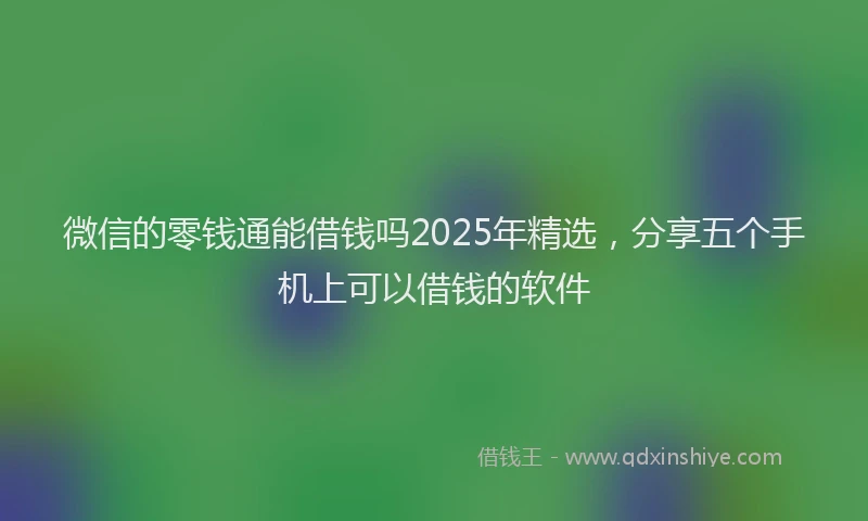 微信的零钱通能借钱吗2025年精选，分享五个手机上可以借钱的软件