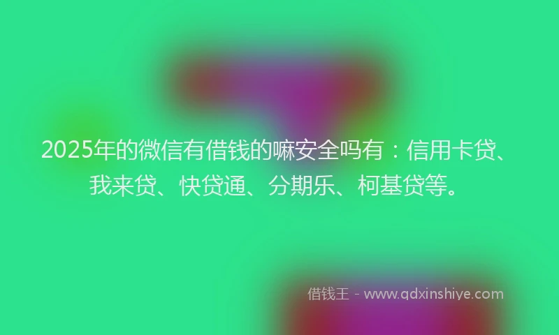 2025年的微信有借钱的嘛安全吗有：信用卡贷、我来贷、快贷通、分期乐、柯基贷等。