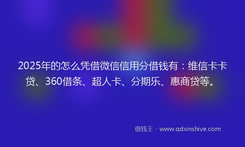 2025年的怎么凭借微信信用分借钱有：维信卡卡贷、360借条、超人卡、分期乐、惠商贷等。