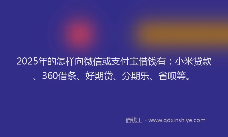 2025年的怎样向微信或支付宝借钱有：小米贷款、360借条、好期贷、分期乐、省呗等。