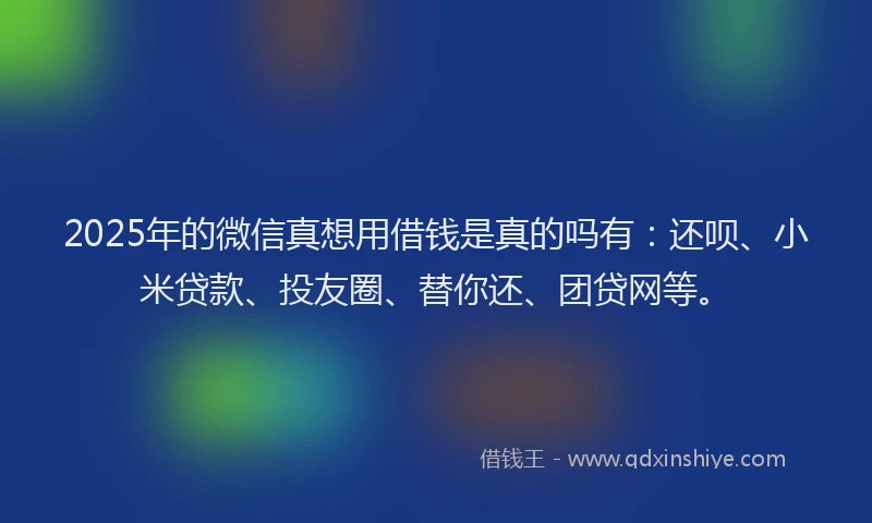 2025年的微信真想用借钱是真的吗有：还呗、小米贷款、投友圈、替你还、团贷网等。