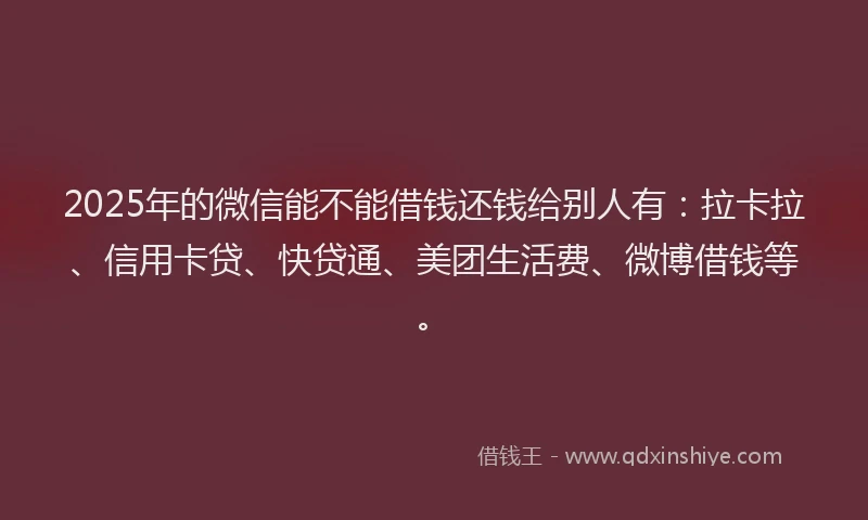 2025年的微信能不能借钱还钱给别人有：拉卡拉、信用卡贷、快贷通、美团生活费、微博借钱等。