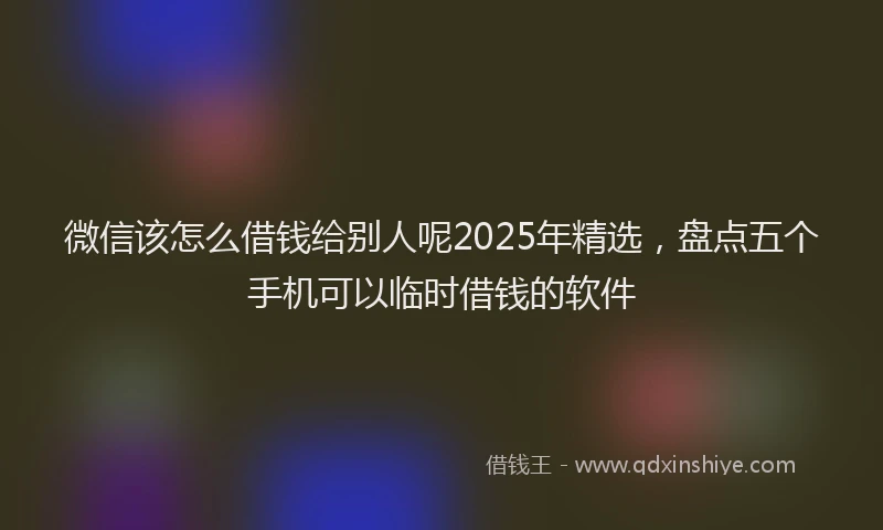 微信该怎么借钱给别人呢2025年精选，盘点五个手机可以临时借钱的软件