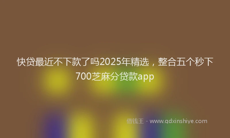 快贷最近不下款了吗2025年精选，整合五个秒下700芝麻分贷款app