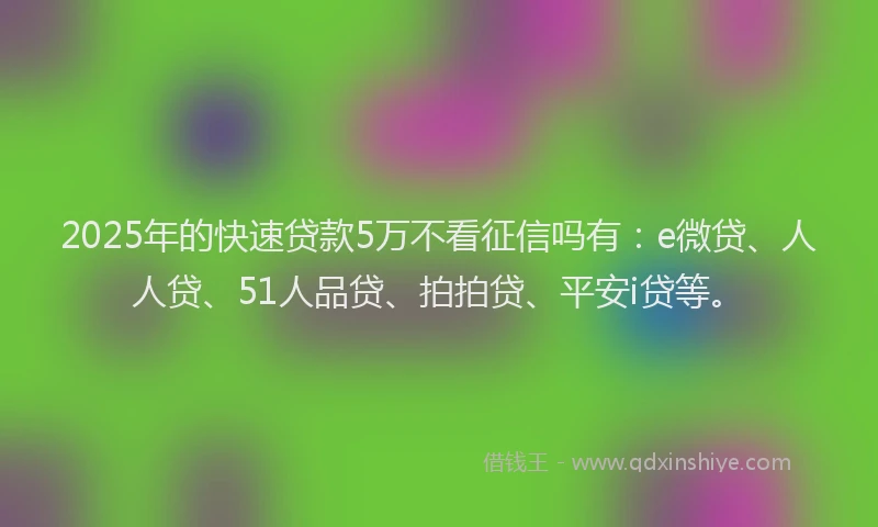 2025年的快速贷款5万不看征信吗有：e微贷、人人贷、51人品贷、拍拍贷、平安i贷等。