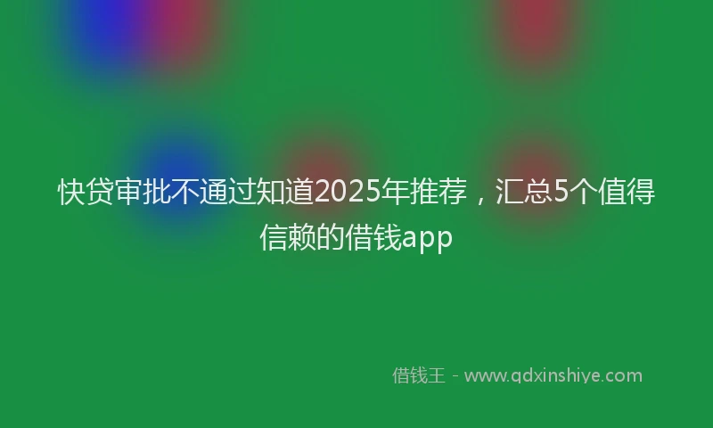 快贷审批不通过知道2025年推荐，汇总5个值得信赖的借钱app