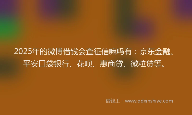 2025年的微博借钱会查征信嘛吗有：京东金融、平安口袋银行、花呗、惠商贷、微粒贷等。