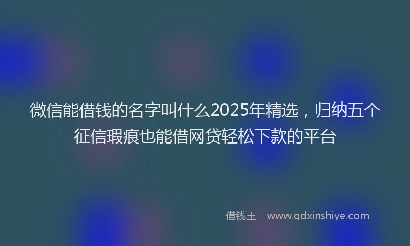 微信能借钱的名字叫什么2025年精选，归纳五个征信瑕疵也能借网贷轻松下款的平台