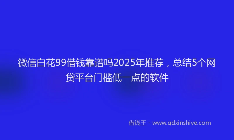 微信白花99借钱靠谱吗2025年推荐，总结5个网贷平台门槛低一点的软件