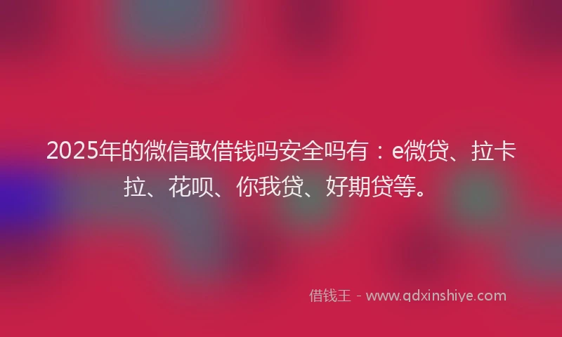 2025年的微信敢借钱吗安全吗有：e微贷、拉卡拉、花呗、你我贷、好期贷等。