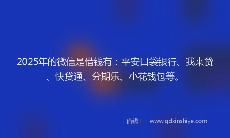 2025年的微信是借钱有：平安口袋银行、我来贷、快贷通、分期乐、小花钱包等。