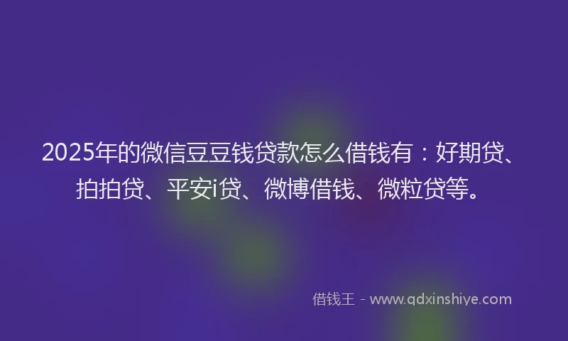 2025年的微信豆豆钱贷款怎么借钱有：好期贷、拍拍贷、平安i贷、微博借钱、微粒贷等。