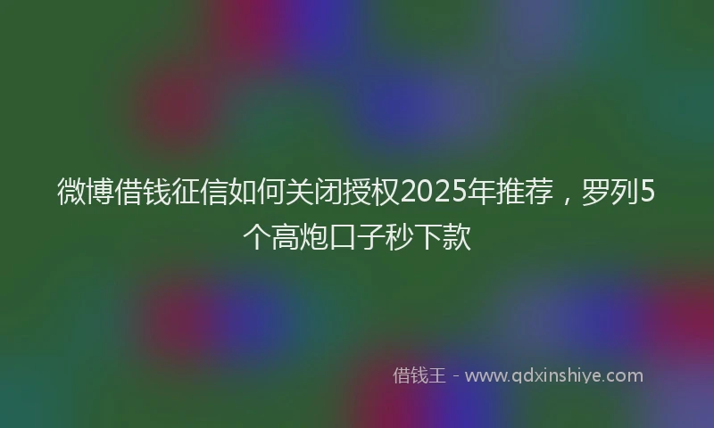 微博借钱征信如何关闭授权2025年推荐，罗列5个高炮口子秒下款