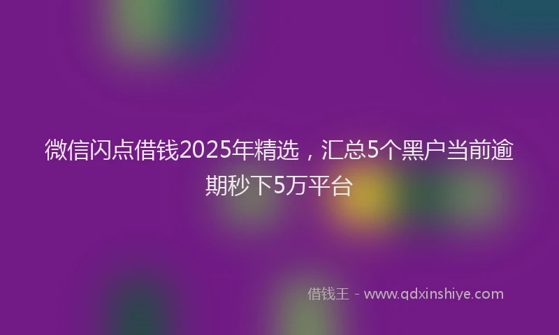微信闪点借钱2025年精选，汇总5个黑户当前逾期秒下5万平台