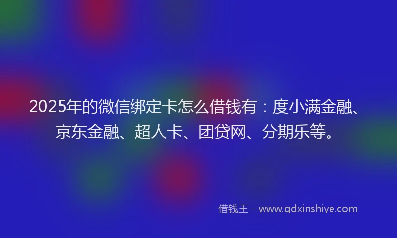 2025年的微信绑定卡怎么借钱有：度小满金融、京东金融、超人卡、团贷网、分期乐等。
