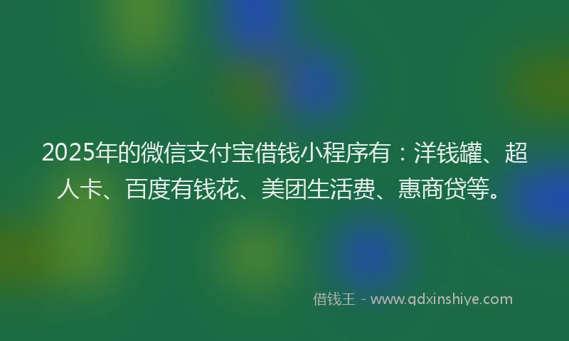 2025年的微信支付宝借钱小程序有：洋钱罐、超人卡、百度有钱花、美团生活费、惠商贷等。