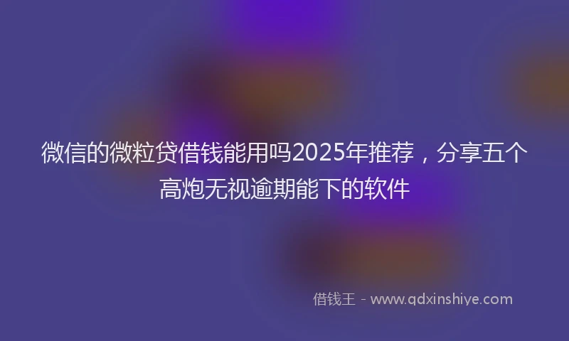 微信的微粒贷借钱能用吗2025年推荐，分享五个高炮无视逾期能下的软件