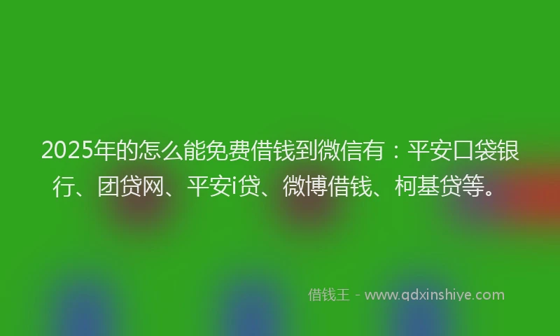 2025年的怎么能免费借钱到微信有：平安口袋银行、团贷网、平安i贷、微博借钱、柯基贷等。