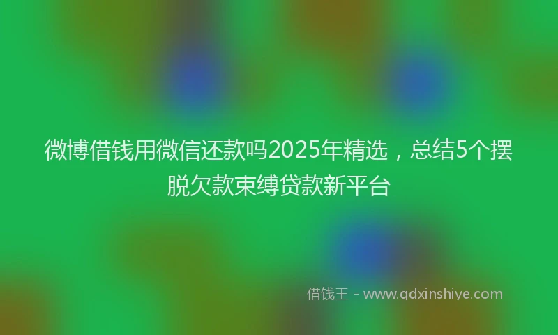 微博借钱用微信还款吗2025年精选，总结5个摆脱欠款束缚贷款新平台