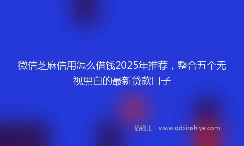 微信芝麻信用怎么借钱2025年推荐，整合五个无视黑白的最新贷款口子