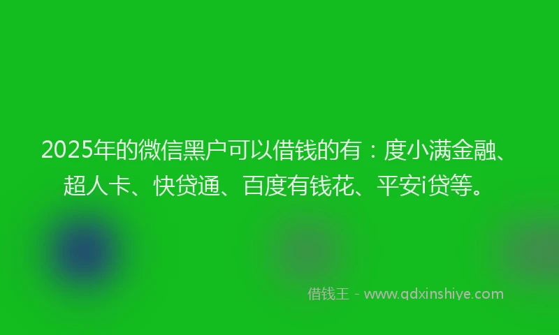 2025年的微信黑户可以借钱的有：度小满金融、超人卡、快贷通、百度有钱花、平安i贷等。