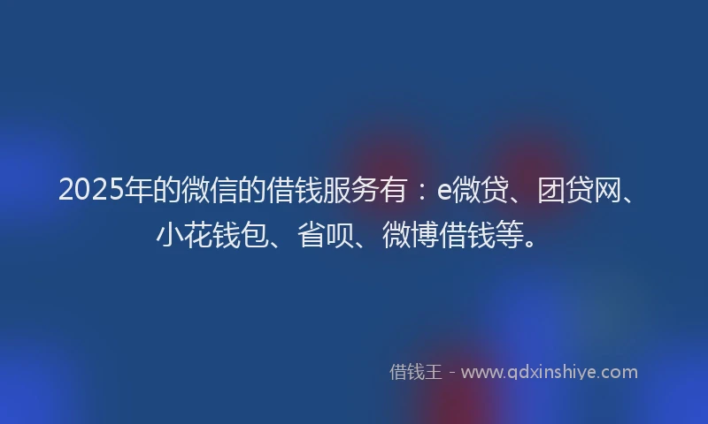 2025年的微信的借钱服务有：e微贷、团贷网、小花钱包、省呗、微博借钱等。