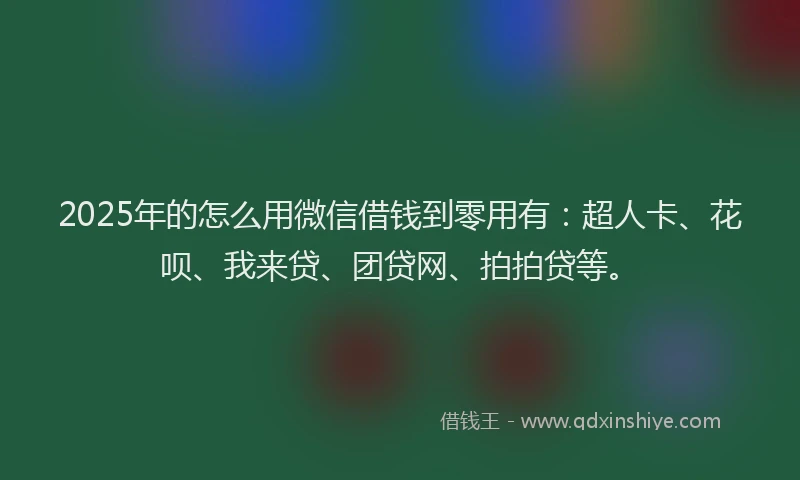 2025年的怎么用微信借钱到零用有：超人卡、花呗、我来贷、团贷网、拍拍贷等。