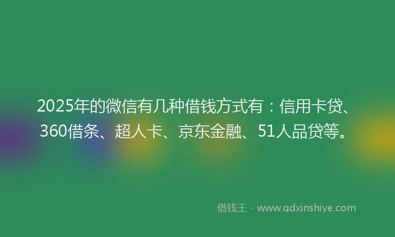 2025年的微信有几种借钱方式有：信用卡贷、360借条、超人卡、京东金融、51人品贷等。